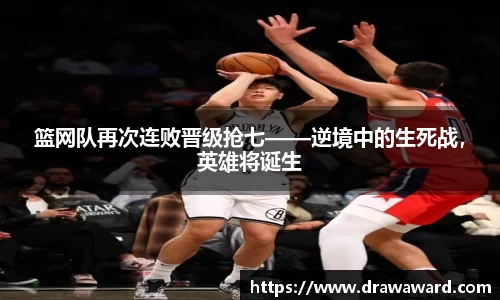 篮网队再次连败晋级抢七——逆境中的生死战，英雄将诞生