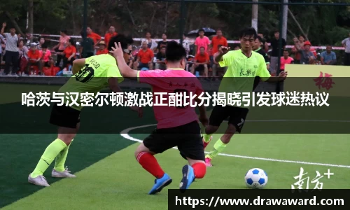 哈茨与汉密尔顿激战正酣比分揭晓引发球迷热议