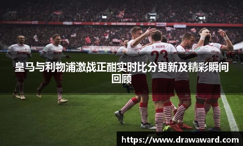 皇马与利物浦激战正酣实时比分更新及精彩瞬间回顾